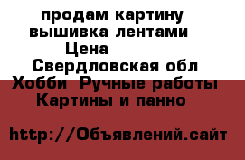 продам картину - вышивка лентами  › Цена ­ 2 000 - Свердловская обл. Хобби. Ручные работы » Картины и панно   